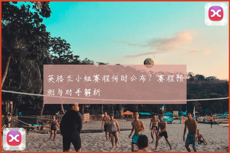 英格兰小组赛程何时公布?赛程预测与对手解析