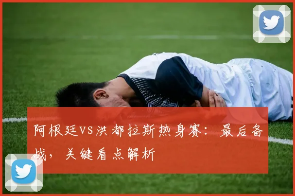 阿根廷vs洪都拉斯热身赛：最后备战，关键看点解析