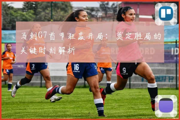 马刺G7首节狂轰开局：奠定胜局的关键时刻解析