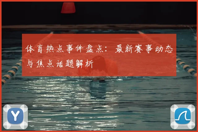 体育热点事件盘点：最新赛事动态与焦点话题解析