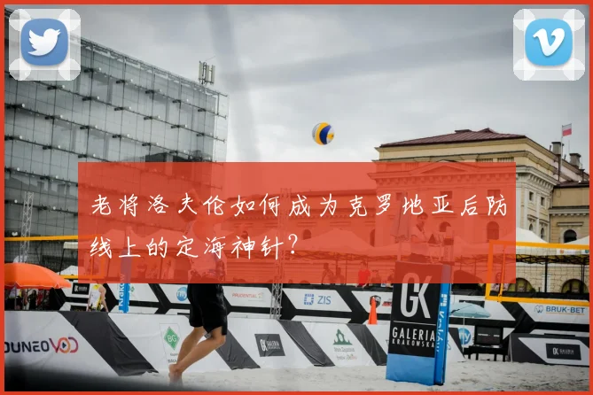 老将洛夫伦如何成为克罗地亚后防线上的定海神针？
