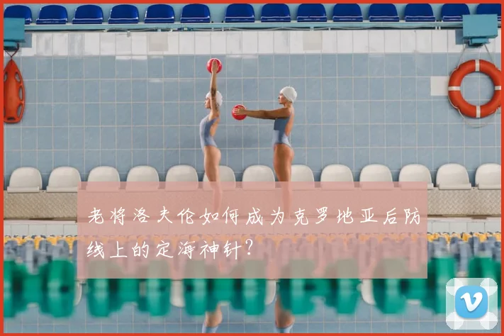 老将洛夫伦如何成为克罗地亚后防线上的定海神针？