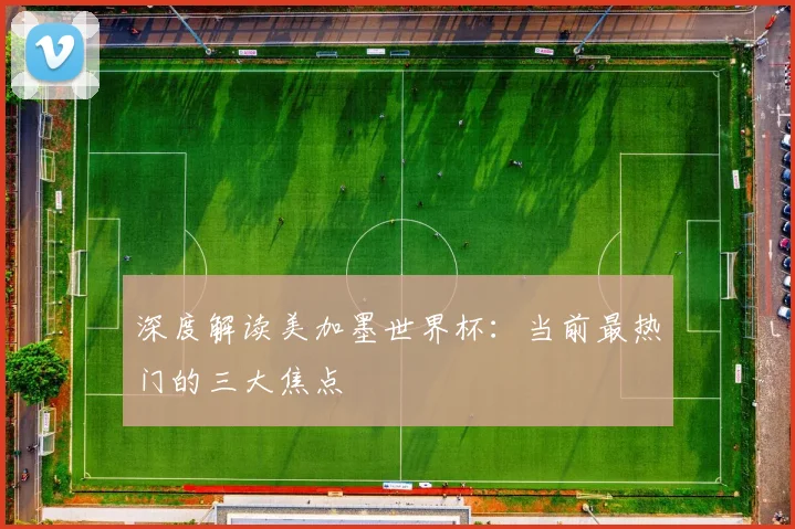 深度解读美加墨世界杯:当前最热门的三大焦点